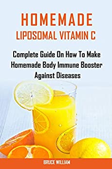 HOMEMADE LIPOSOMAL VITAMIN C: Complete Guide On How To Make Homemade Body Immune Booster Against Diseases