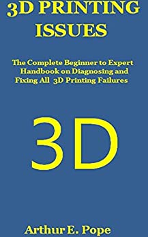 3D PRINTING ISSUES: The Complete Beginner to Expert Handbook on Diagnosing and Fixing All 3D...