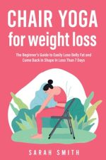 Chair Yoga for Weight Loss: The Beginner’s Guide to Easily Lose Belly Fat and Come Back in Shape In...