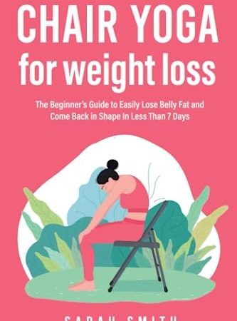 Chair Yoga for Weight Loss: The Beginner’s Guide to Easily Lose Belly Fat and Come Back in Shape In...
