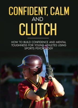 Confident, Calm, & Clutch: How to Build Confidence and Mental Toughness for Young Athletes Using...