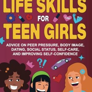 Essential Life Skills for Teen Girls: Advice on Peer Pressure, Body Image, Dating, Social Status,...