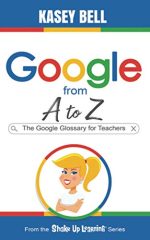 Google from A to Z: The Google Glossary for Teachers (Shake Up Learning Series)