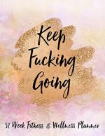 Keep Fucking Going 52 Week Fitness & Wellness Planner: One Year Fitness Journal with Daily Workout...