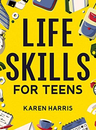 Life Skills for Teens: How to Cook, Clean, Manage Money, Fix Your Car, Perform First Aid, and Just...