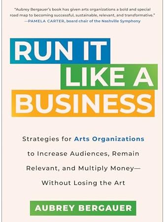 Run It Like a Business: Strategies for Arts Organizations to Increase Audiences, Remain Relevant,...