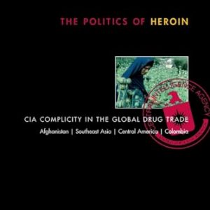 The Politics of Heroin: CIA Complicity in the Global Drug Trade