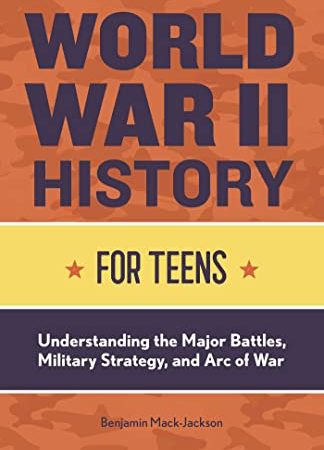 World War II History for Teens: Understanding the Major Battles, Military Strategy, and Arc of War