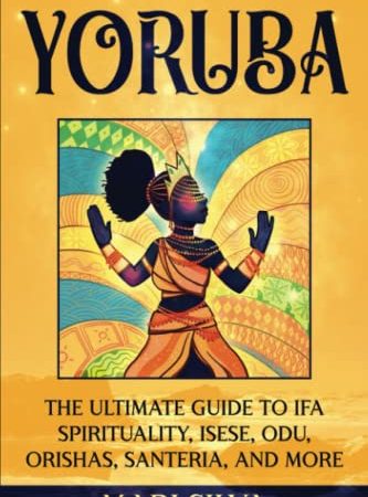 Yoruba: The Ultimate Guide to Ifa Spirituality, Isese, Odu, Orishas, Santeria, and More (African...